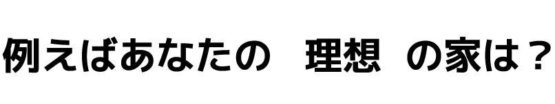 例えばあなたの理想の家は